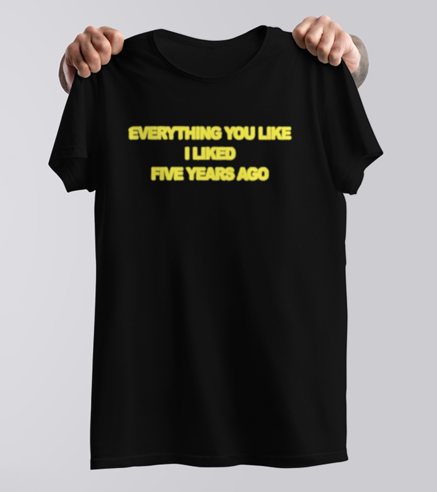 EVERYTHING YOU LIKE I LIKED FIVE YEARS AGO T-Shirt