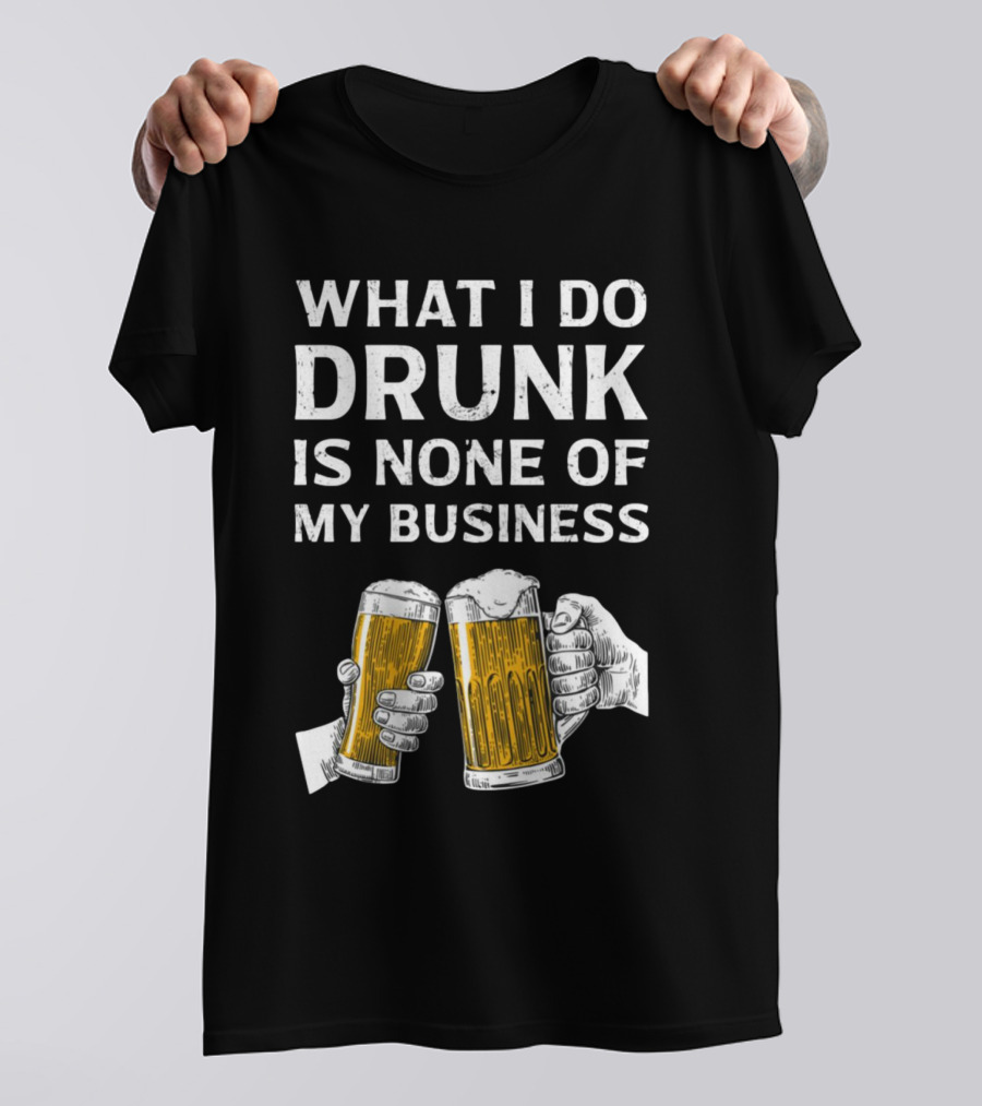 What I Do Drunk Is None Of My Business Beer Cheers T-Shirt