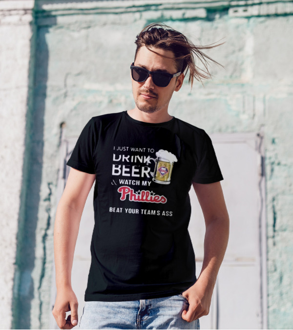 I Just Want To Drink Beer And Watch My Phillies Beat Your Team's Ass T-Shirt
