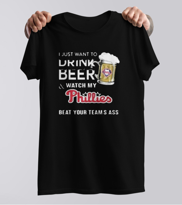 I Just Want To Drink Beer And Watch My Phillies Beat Your Team's Ass T-Shirt