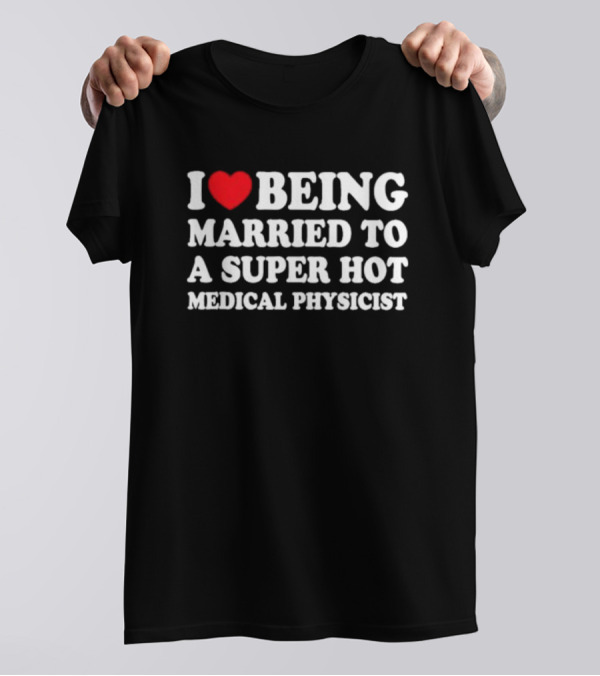 I Love Being Married To A Super Hot Medical Physicist T-Shirt
