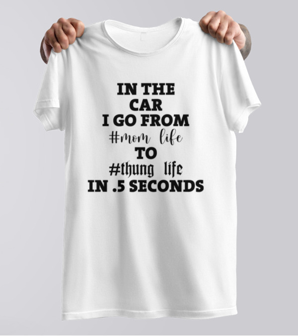 IN THE CAR I GO FROM #MOM LIFE TO #THUG LIFE IN .5 SECONDS T-Shirt