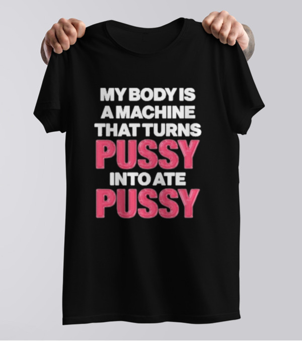 My Body Is A Machine That Turns Pussy Into Ate Pussy T-Shirt