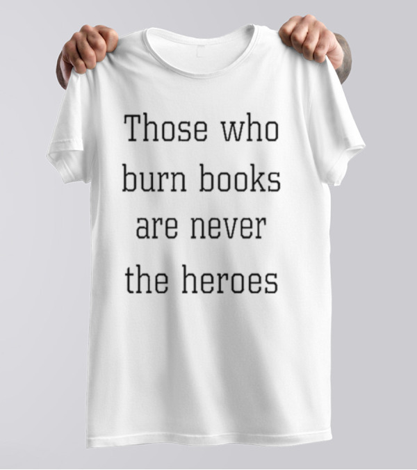 Those Who Burn Books Are Never The Heroes Text Alignment T-Shirt