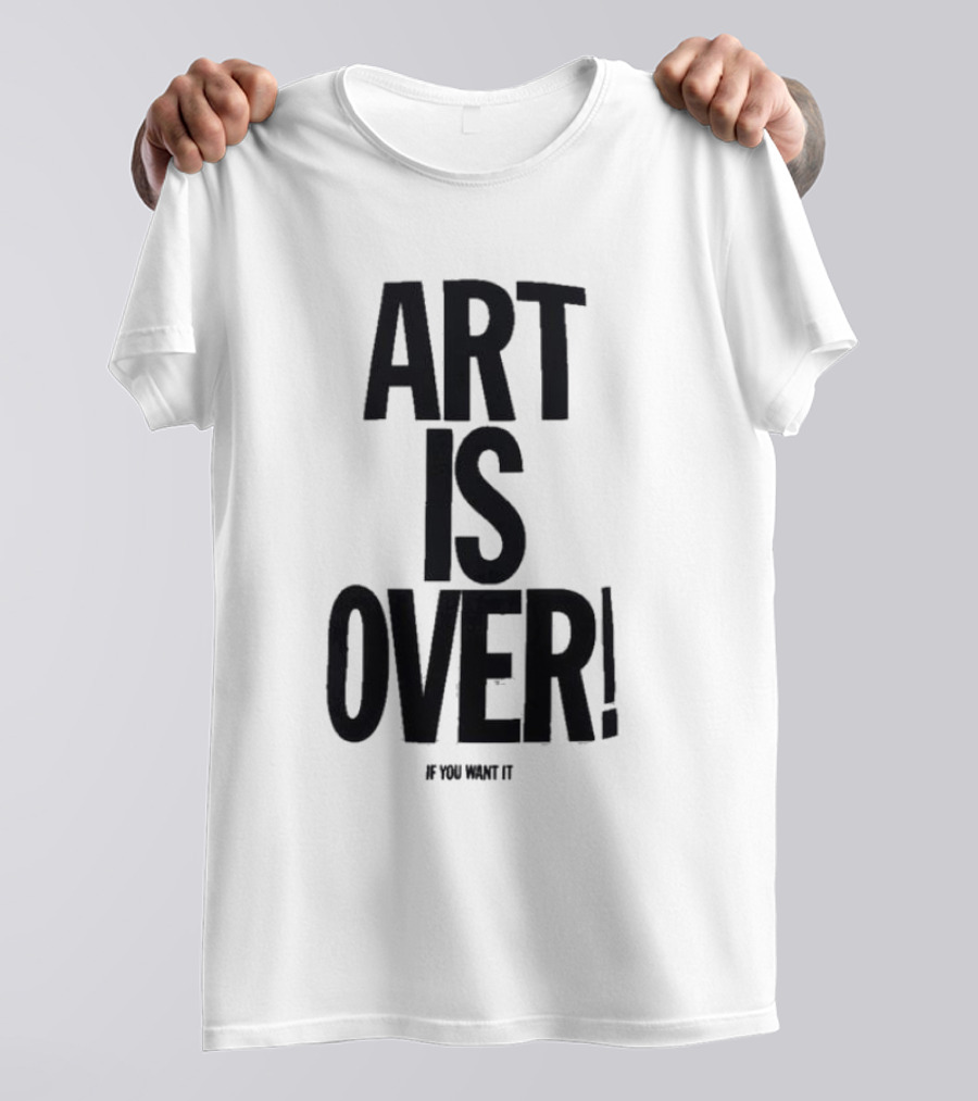 ART IS OVER If You Want It T-Shirt