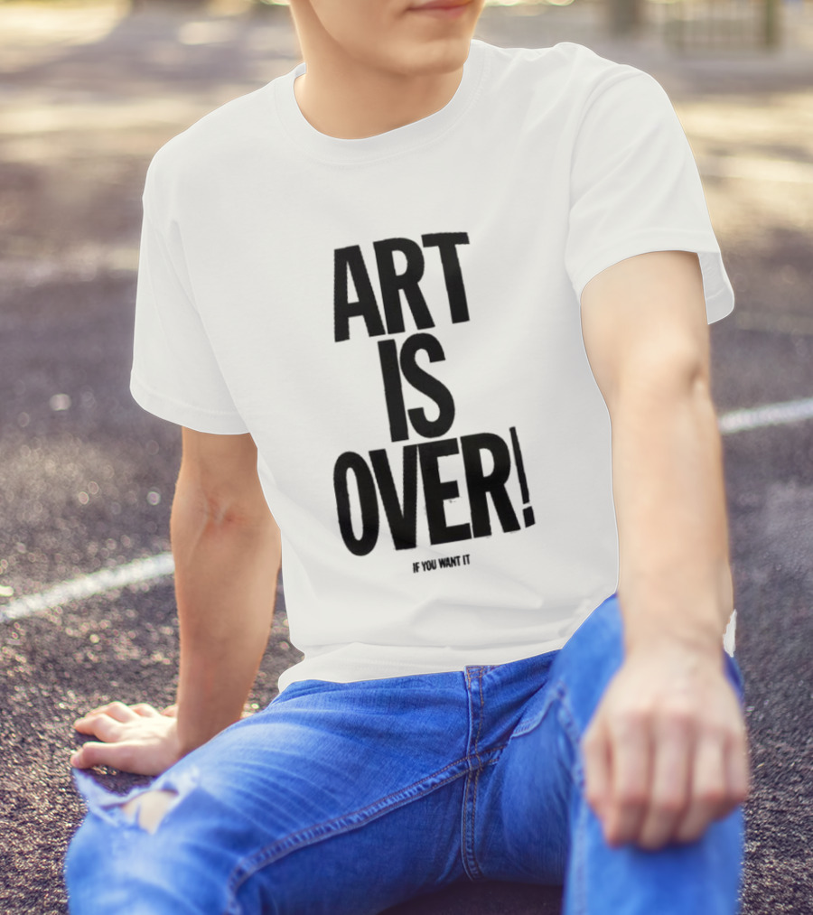 ART IS OVER If You Want It T-Shirt