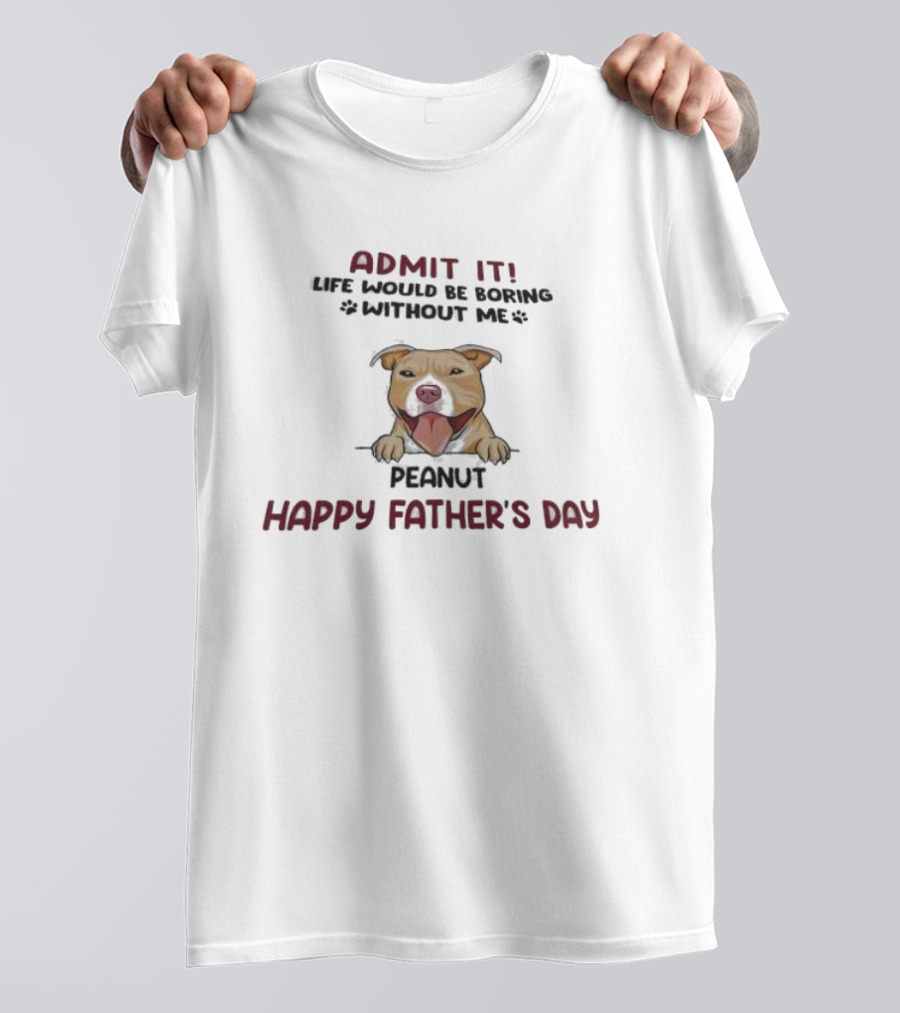 Admit It Life Would Be Boring Without Me Peanut Happy Father’s Day Dog T-Shirt