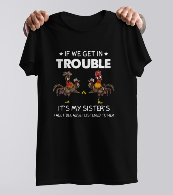 If We Get In Trouble It's My Sister's Fault Because I Listened To Her Rooster And Wine T-Shirt
