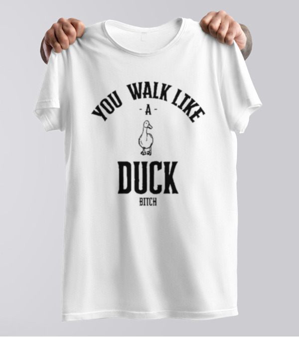 You Walk Like A Duck Bitch T-Shirt