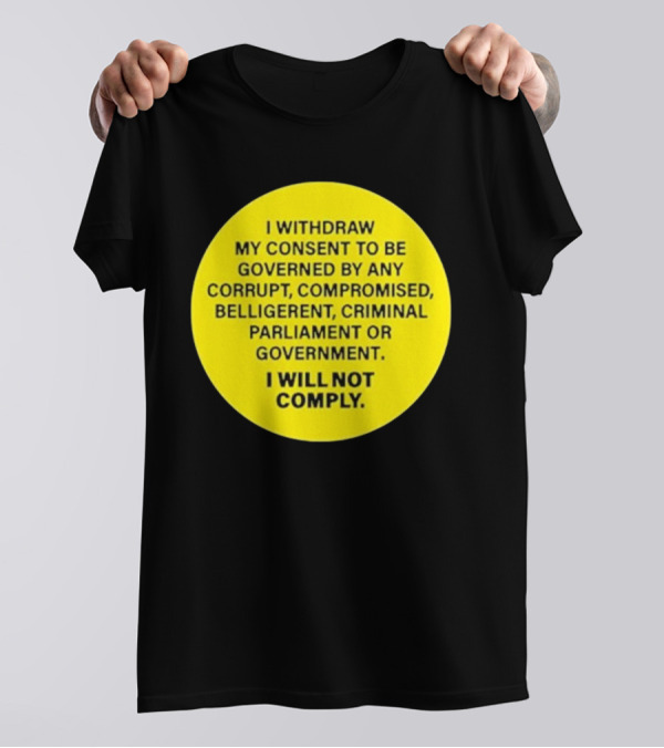 I Withdraw My Consent To Be Governed By Any Corrupt Compromised Belligerent Criminal Parliament Government I Will Not Comply T-Shirt