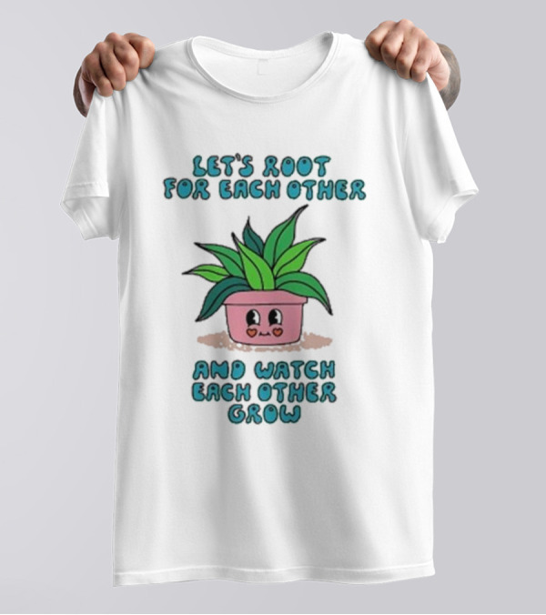 Let’s Root For Each Other And Watch Each Other Grow Cute Plant T-Shirt