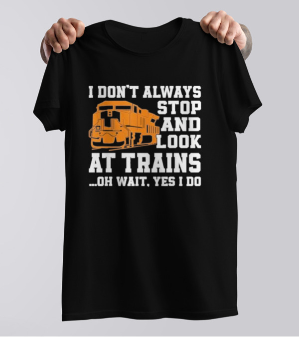 I Don’t Always Stop And Look At Trains Oh Wait Yes I Do T-Shirt
