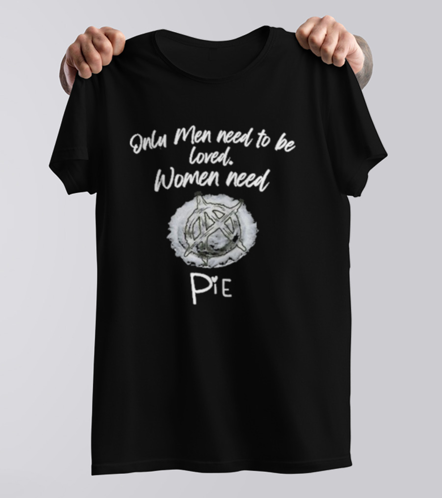 Only Men Need To Be Loved Women Need Pie Anarchy T-Shirt