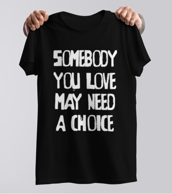 Somebody You Love May Need A Choice T-Shirt