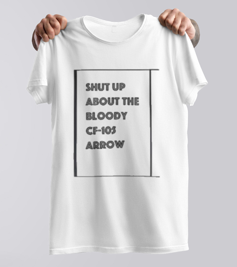 SHUT UP ABOUT THE BLOODY CF-105 ARROW T-Shirt