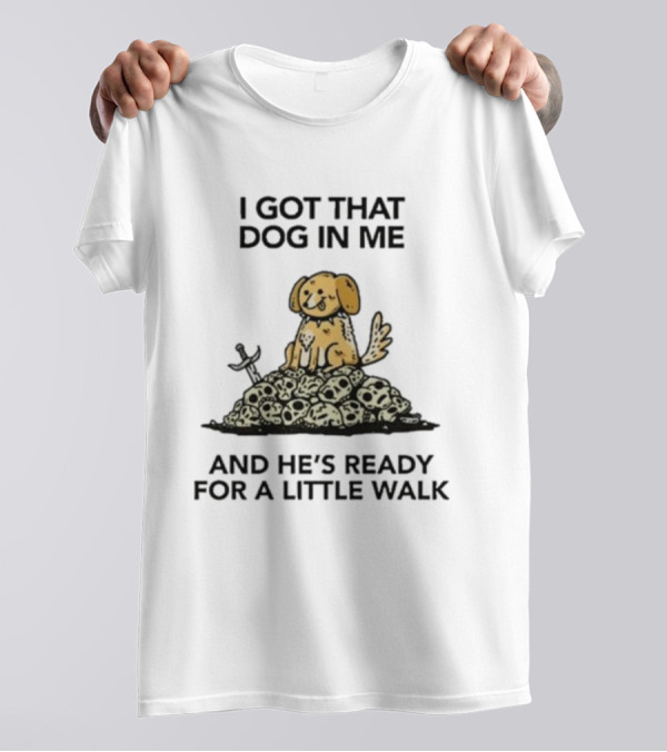 I Gotta Get That Dog In Me And He’s Ready For A Little Walk On A Pile Of Skulls T-Shirt