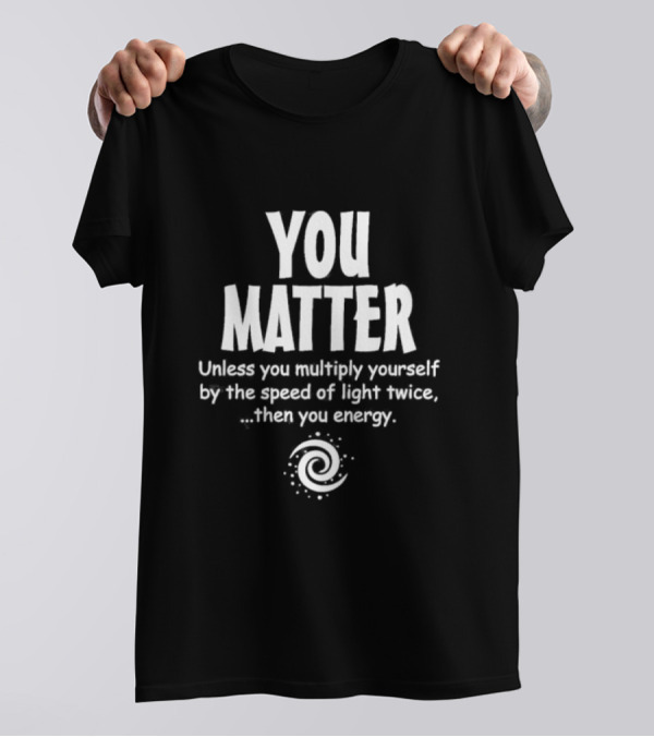 You Matter Unless You Multiply Yourself By The Speed Of Light Twice Then You Energy Spiral T-Shirt
