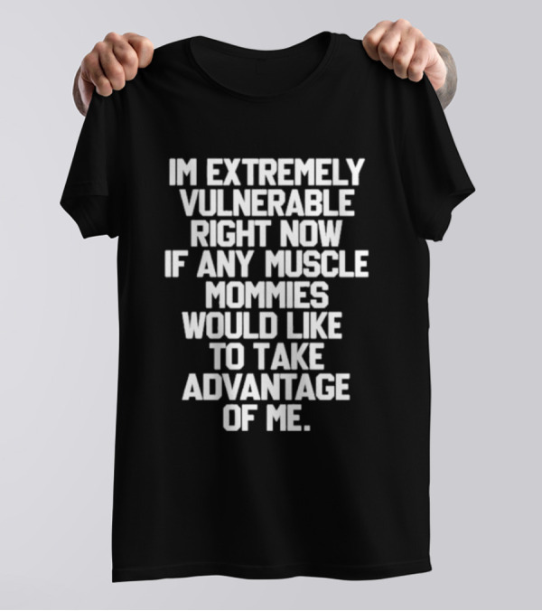 Im Extremely Vulnerable Right Now If Any Muscle Mommies Would Like To Take Advantage Of Me T-Shirt