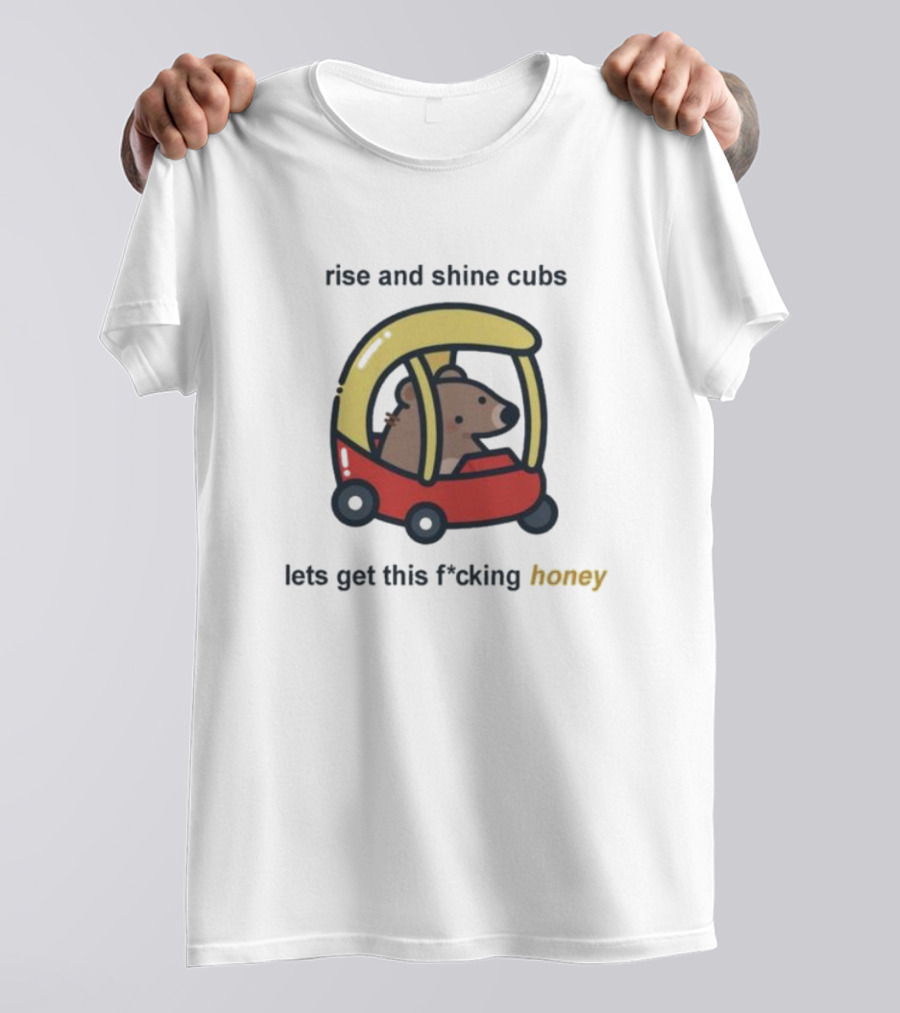 Rise And Shine Cubs Lets Get This Fcking Honey Bear In Toy Car T-Shirt