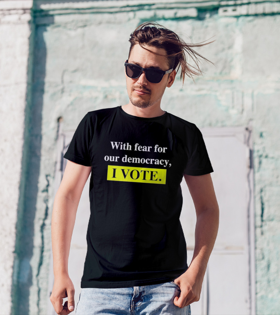 With Fear For Our Democracy I Vote T-Shirt