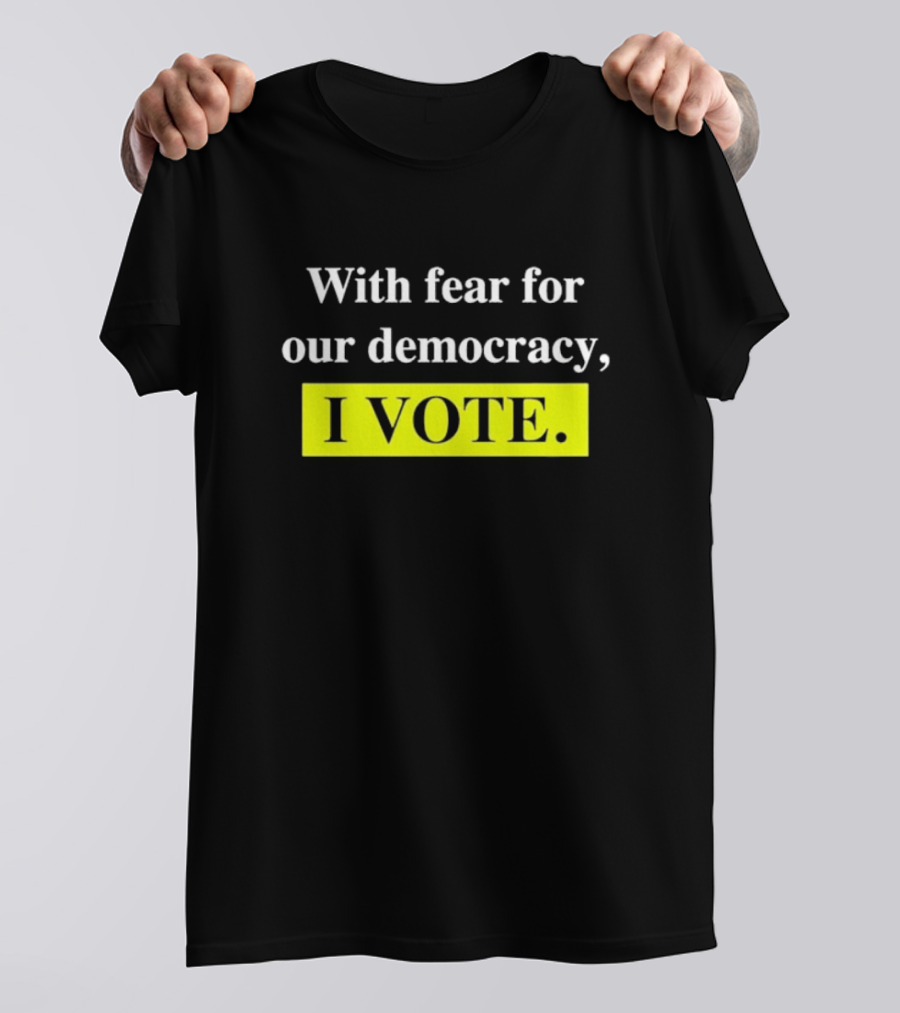 With Fear For Our Democracy I Vote T-Shirt