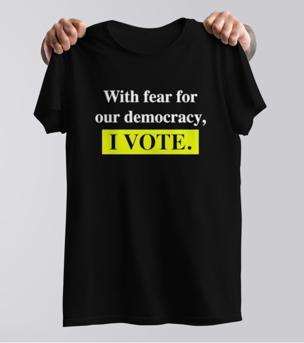 With Fear For Our Democracy I Vote T-Shirt