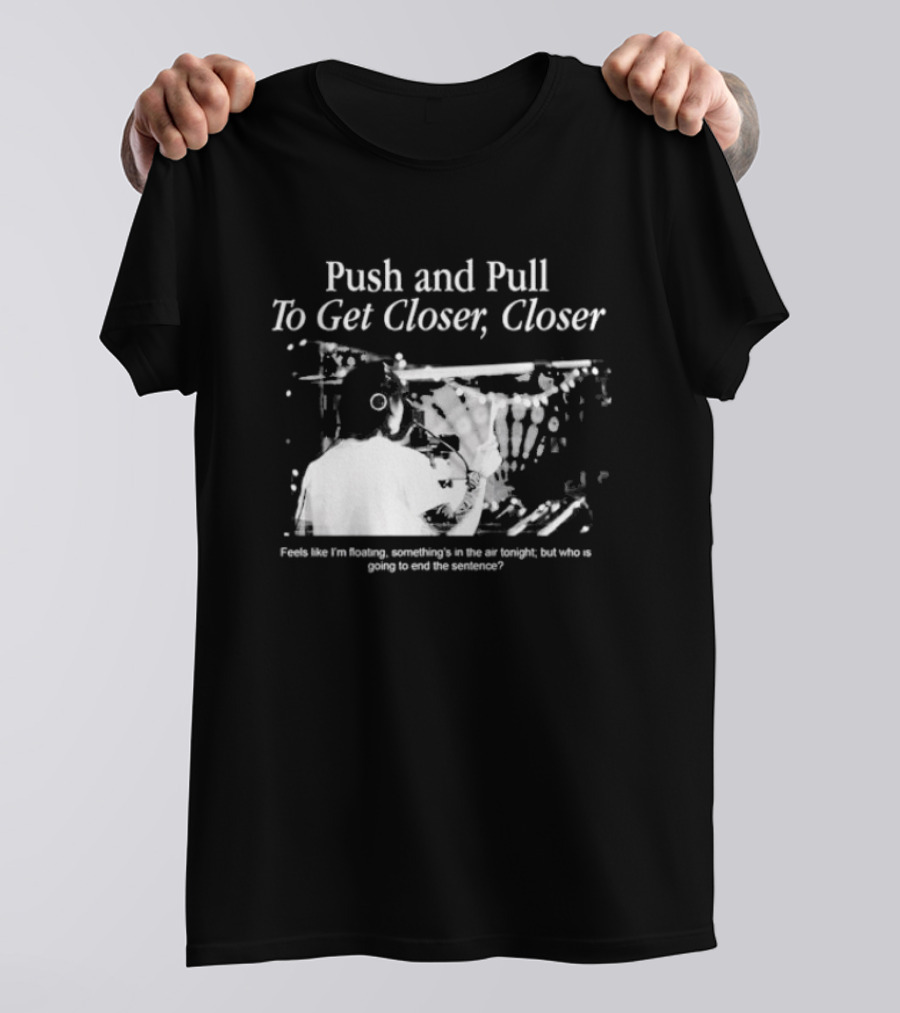 Push And Pull To Get Closer Closer Feels Like I'm Floating Something's In The Air Tonight T-Shirt