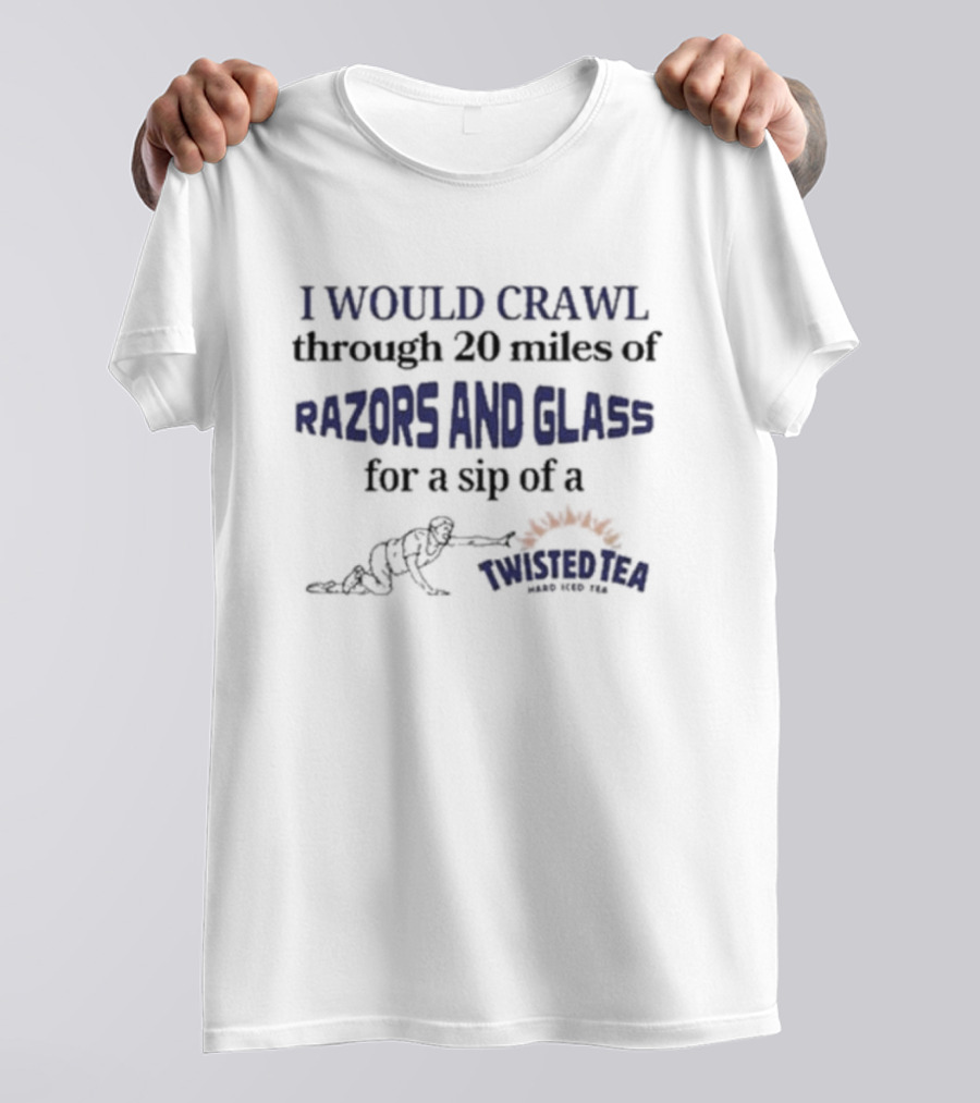 I Would Crawl Through 20 Miles Of Razors And Glass For A Sip Of A Twisted Tea Hard Iced Tea T-Shirt