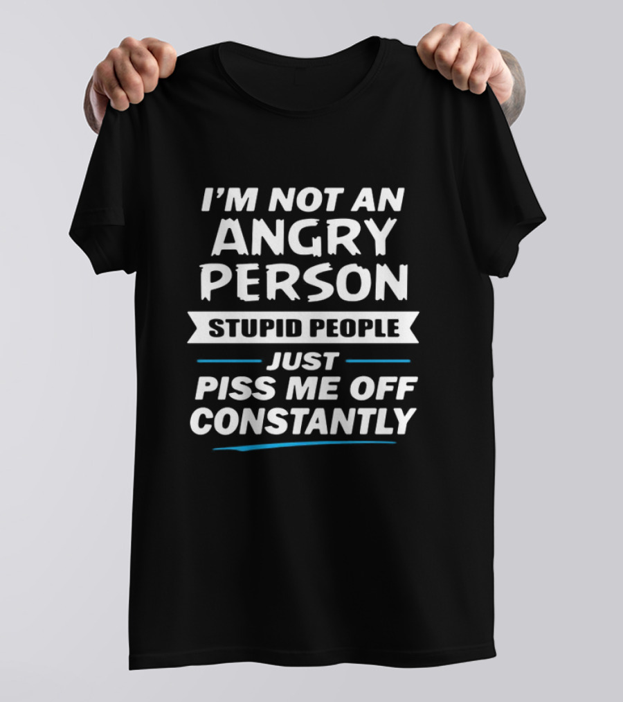 I’m Not An Angry Person Stupid People Just Piss Me Off Constantly T-Shirt