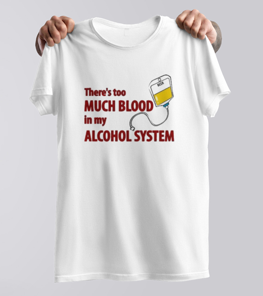 There’s Too Much Blood In My Alcohol System With IV Bag T-Shirt