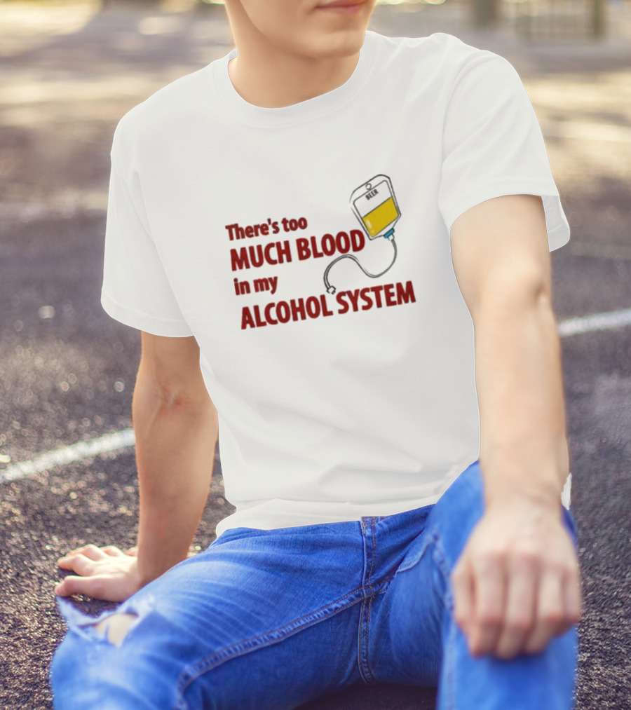 There’s Too Much Blood In My Alcohol System With IV Bag T-Shirt