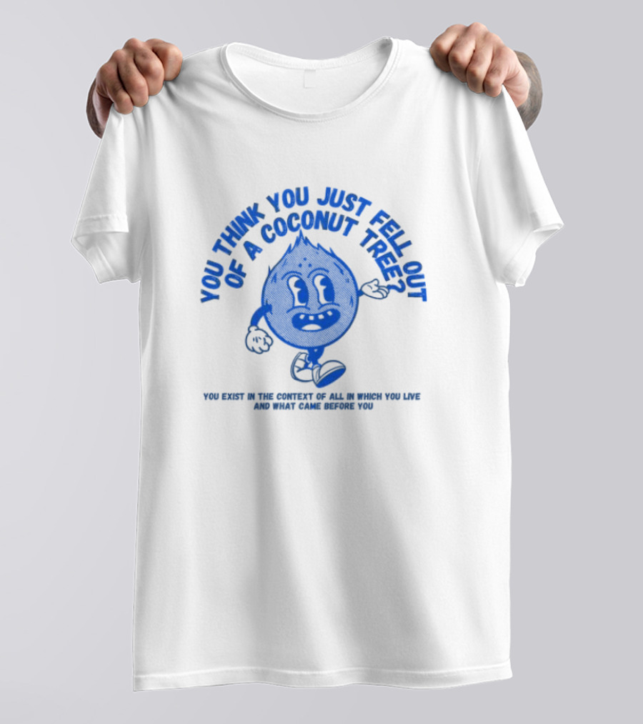 You Think You Just Fell Out Of A Coconut Tree You Exist In The Context Of All In Which You Live And What Came Before You T-Shirt