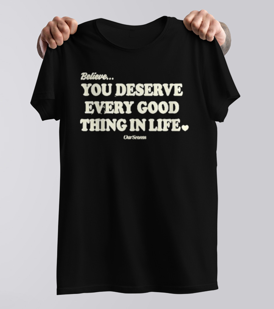 Believe You Deserve Every Good Thing In Life Ourseasns T-Shirt