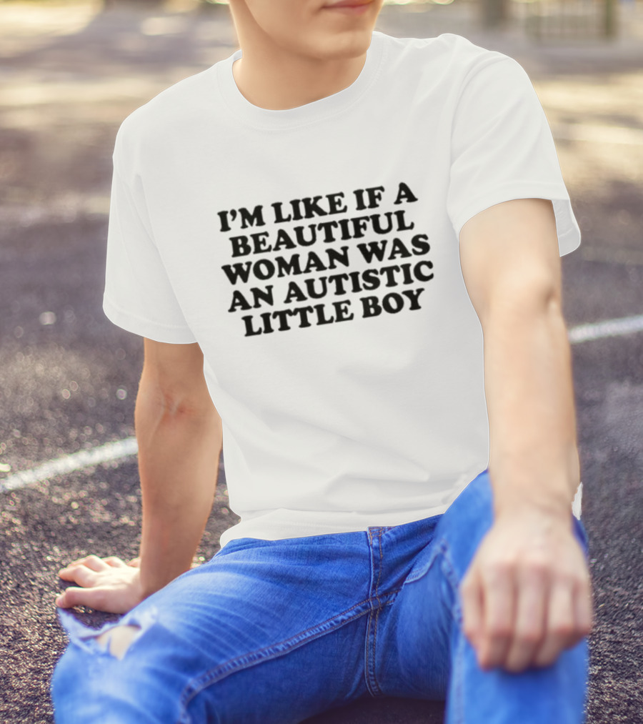 I'M LIKE IF A BEAUTIFUL WOMAN WAS AN AUTISTIC LITTLE BOY T-Shirt
