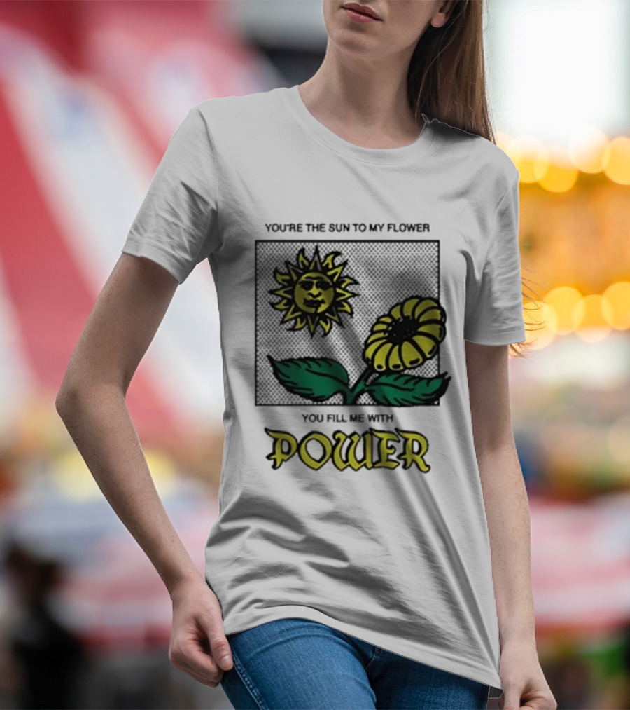 You’re The Sun To My Flower You Fill Me With Power Sunflower T-Shirt