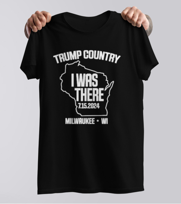 Trump Country I Was There 7.15.2024 Milwaukee WI T-Shirt