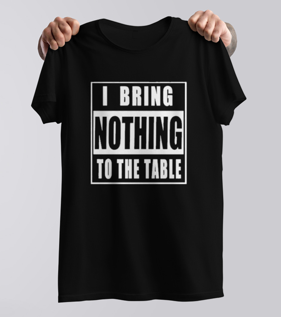 I Bring Nothing To The Table T-Shirt