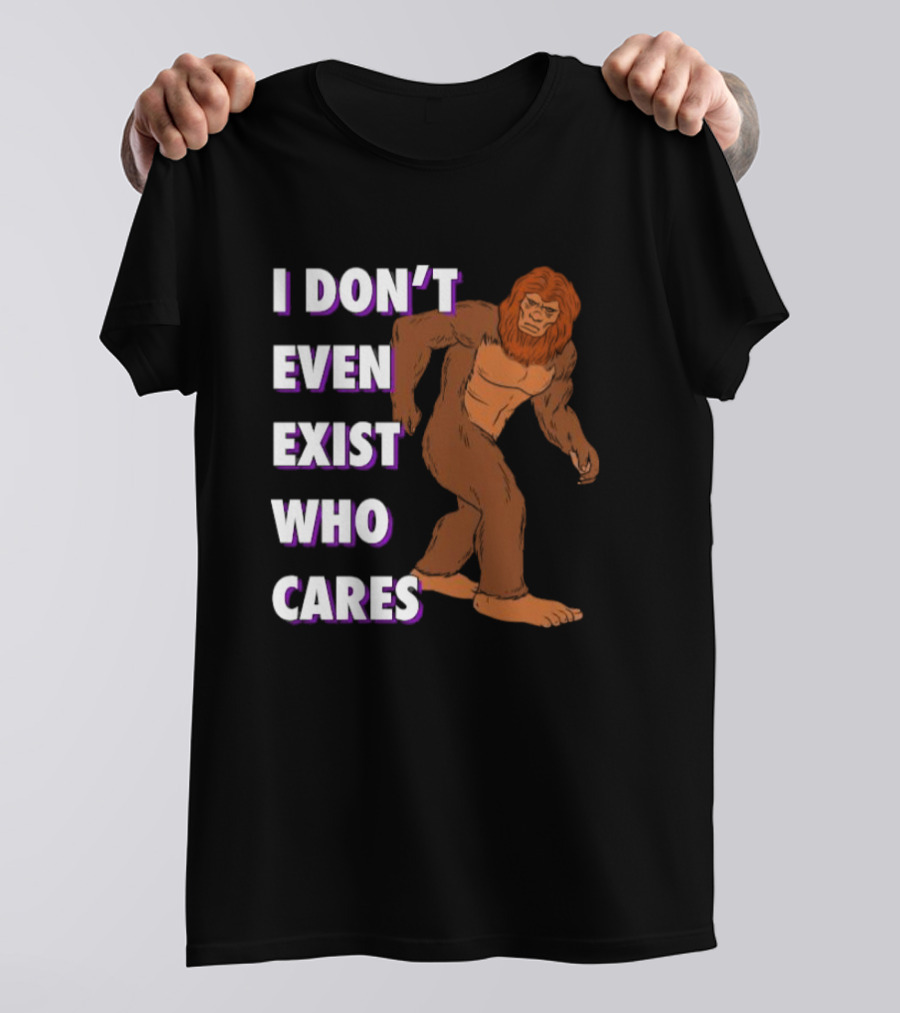 I Don’t Even Exist Who Cares Bigfoot Sasquatch T-Shirt