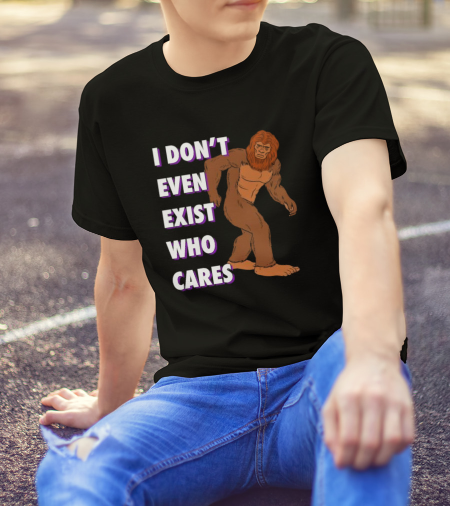 I Don’t Even Exist Who Cares Bigfoot Sasquatch T-Shirt