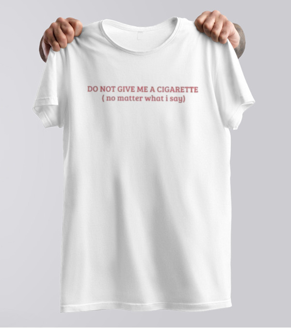 DO NOT GIVE ME A CIGARETTE (no Matter What I Say) T-Shirt