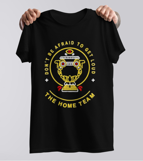 Don't Be Afraid To Get Loud The Home Team Eye T-Shirt