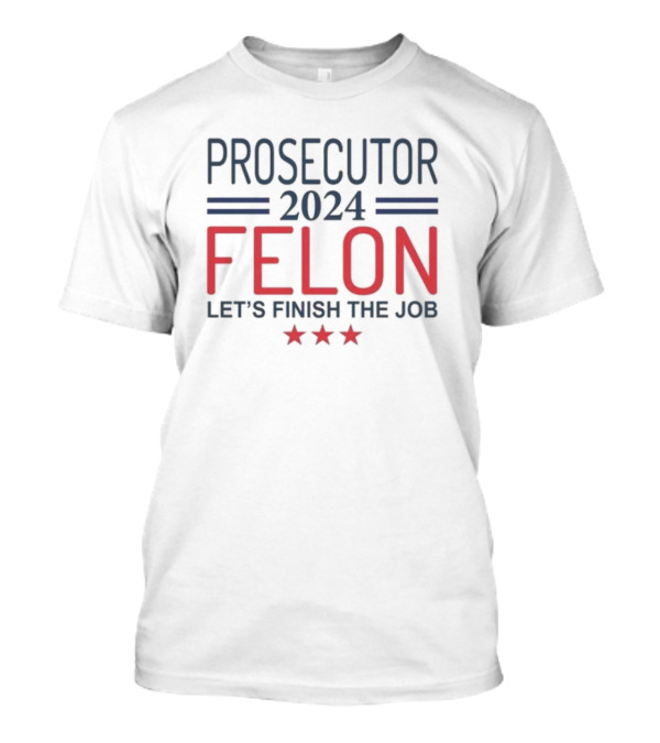 Prosecutor 2024 Felon Let's Finish The Job With Stars T-Shirt
