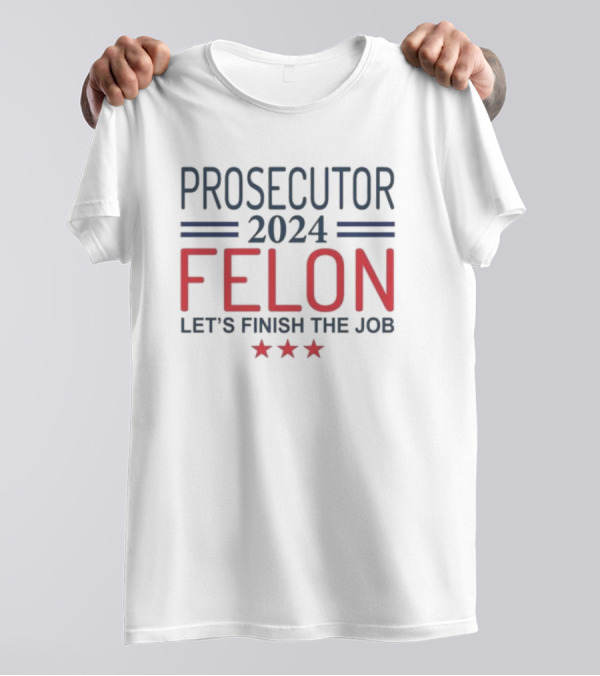 Prosecutor 2024 Felon Let's Finish The Job With Stars T-Shirt