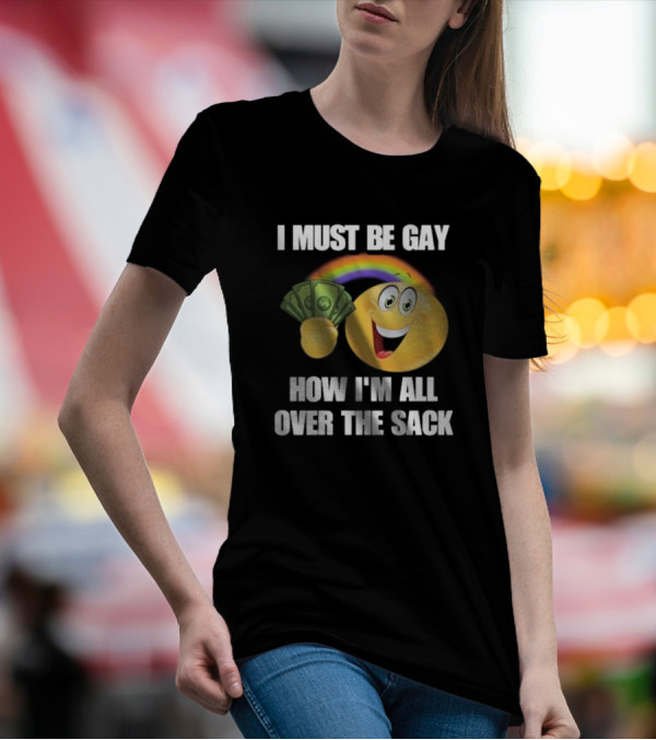 I Must Be Gay Over The Sack Emoji Holding Money With Rainbow T-Shirt