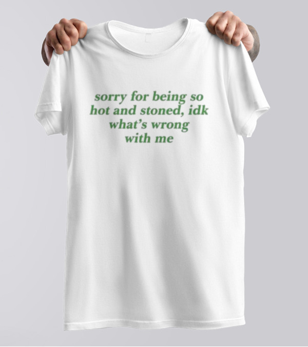 Sorry For Being So Hot And Stoned Idk What's Wrong With Me T-Shirt