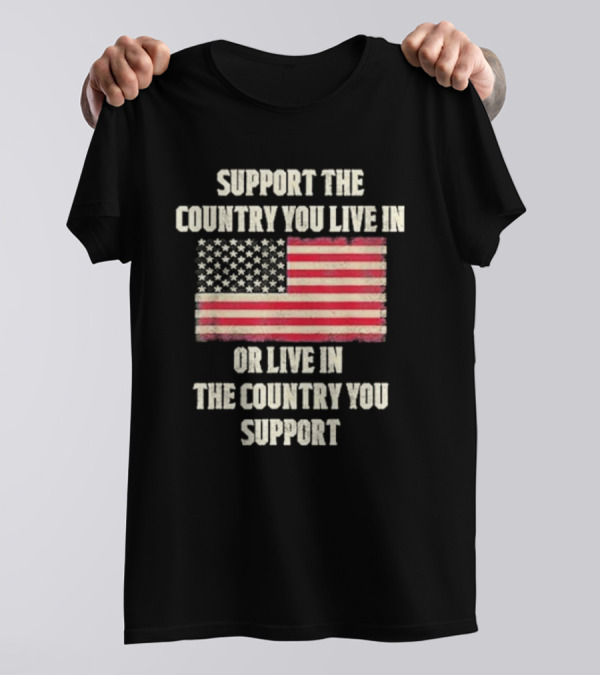 Support The Country You Live In Or Live In The Country You Support American Flag T-Shirt