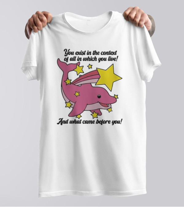 You Exist In The Context Of All In Which You Live And What Came Before You Pink Dolphin With Stars T-Shirt