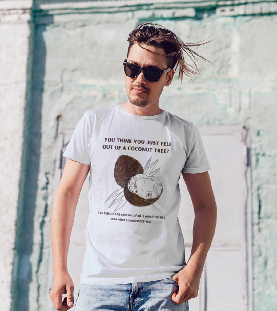 Kamala Harris You Think You Just Fell Out Of A Coconut Tree You Exist In The Context Of All In Which You Live And What Came Before You T-Shirt