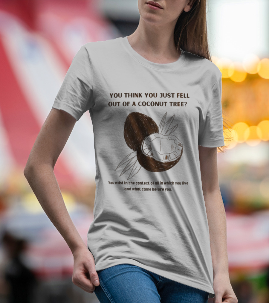 Kamala Harris You Think You Just Fell Out Of A Coconut Tree You Exist In The Context Of All In Which You Live And What Came Before You T-Shirt