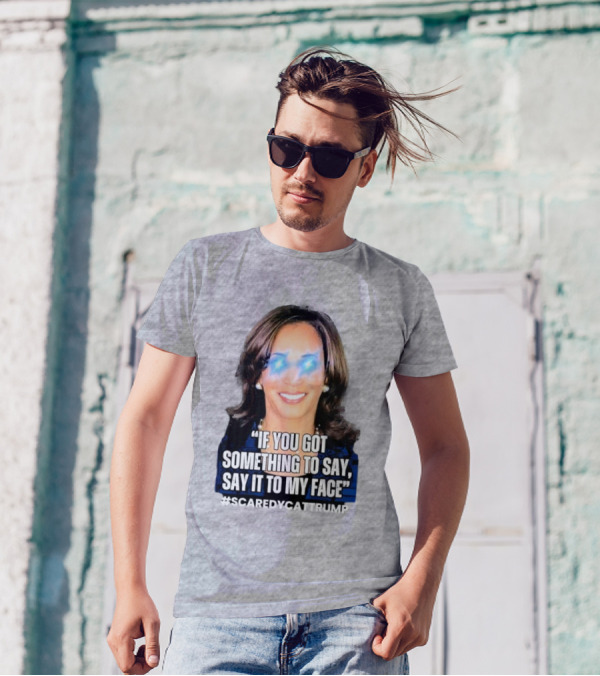 Kamala Harris If You Got Something To Say Say It To My Face Scaredycattrump T-Shirt